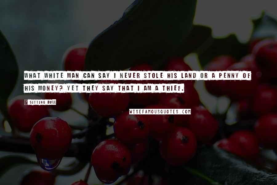 Sitting Bull Quotes: What white man can say I never stole his land or a penny of his money? Yet they say that I am a thief.