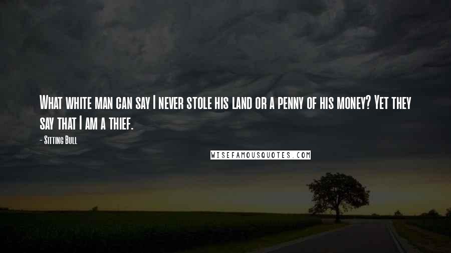 Sitting Bull Quotes: What white man can say I never stole his land or a penny of his money? Yet they say that I am a thief.