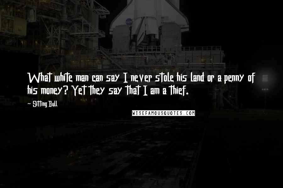 Sitting Bull Quotes: What white man can say I never stole his land or a penny of his money? Yet they say that I am a thief.