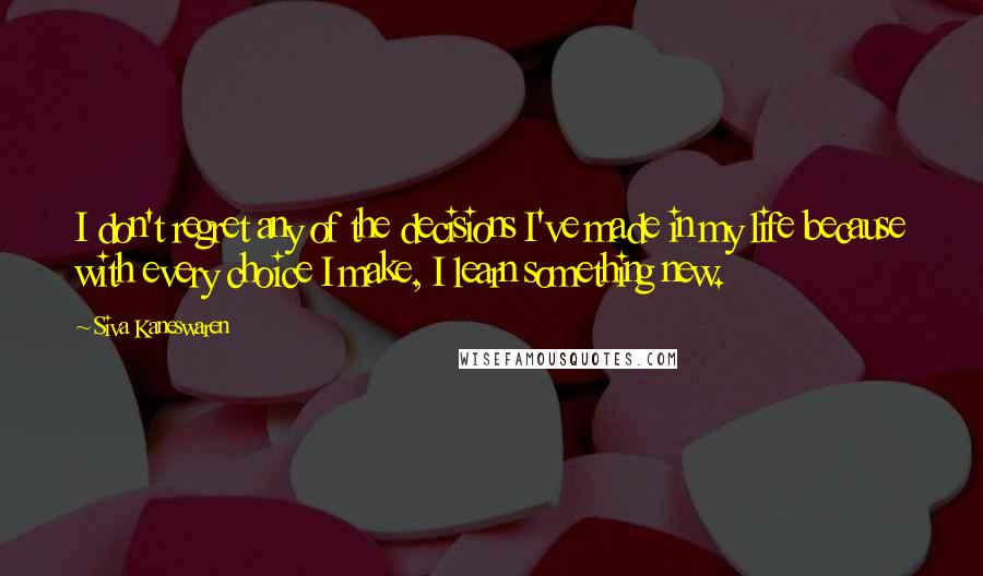 Siva Kaneswaren Quotes: I don't regret any of the decisions I've made in my life because with every choice I make, I learn something new.