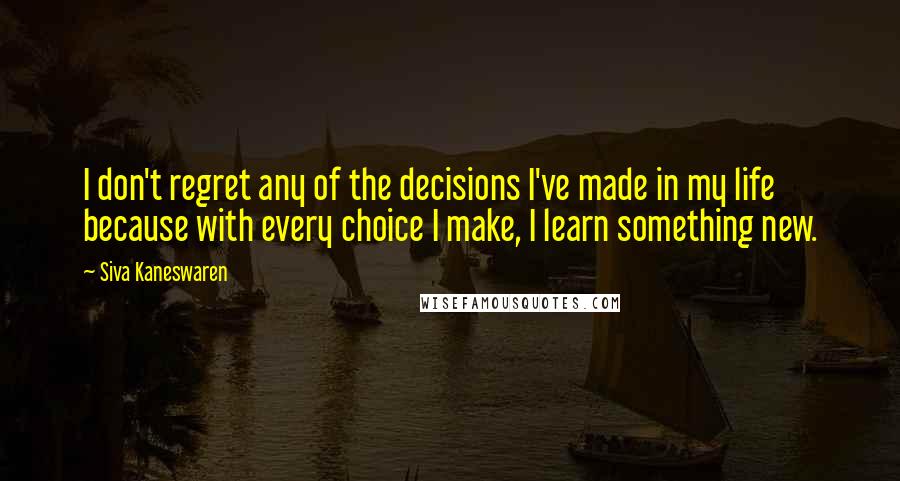 Siva Kaneswaren Quotes: I don't regret any of the decisions I've made in my life because with every choice I make, I learn something new.
