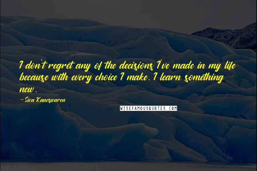 Siva Kaneswaren Quotes: I don't regret any of the decisions I've made in my life because with every choice I make, I learn something new.