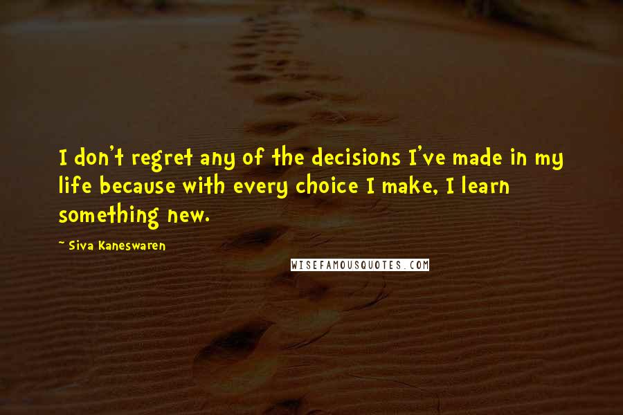 Siva Kaneswaren Quotes: I don't regret any of the decisions I've made in my life because with every choice I make, I learn something new.