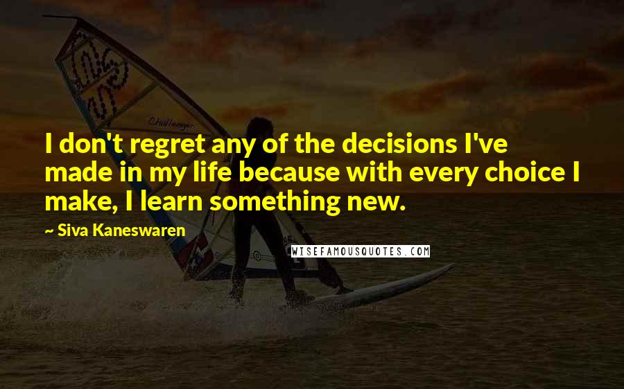 Siva Kaneswaren Quotes: I don't regret any of the decisions I've made in my life because with every choice I make, I learn something new.