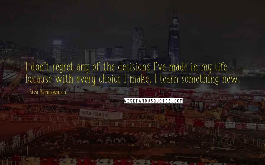 Siva Kaneswaren Quotes: I don't regret any of the decisions I've made in my life because with every choice I make, I learn something new.