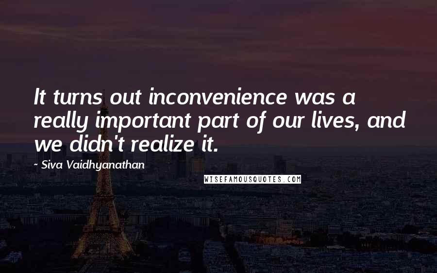 Siva Vaidhyanathan Quotes: It turns out inconvenience was a really important part of our lives, and we didn't realize it.