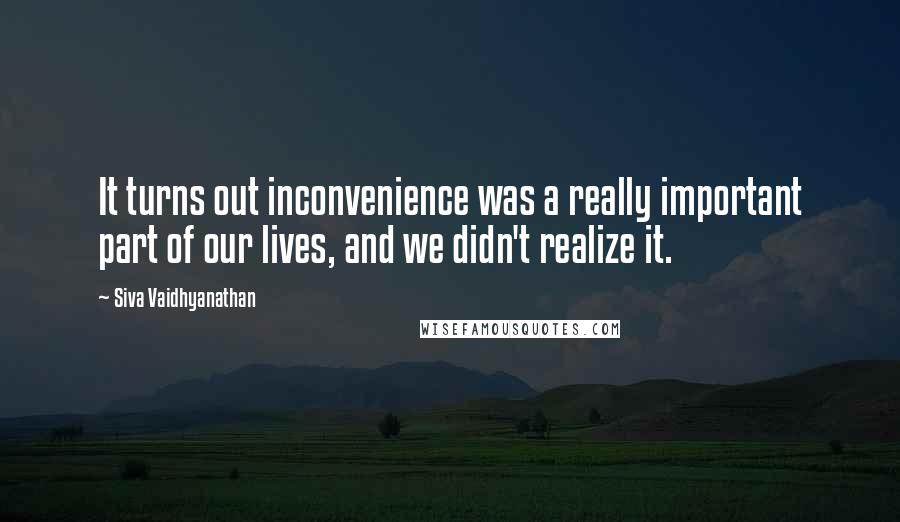 Siva Vaidhyanathan Quotes: It turns out inconvenience was a really important part of our lives, and we didn't realize it.