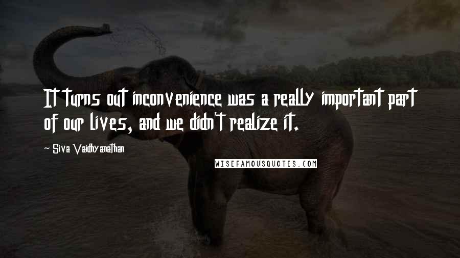 Siva Vaidhyanathan Quotes: It turns out inconvenience was a really important part of our lives, and we didn't realize it.