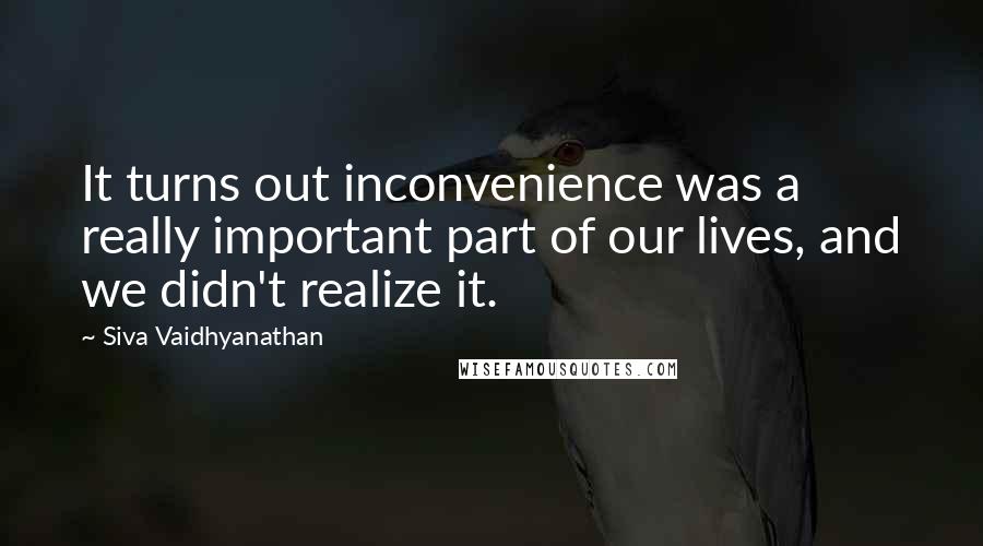 Siva Vaidhyanathan Quotes: It turns out inconvenience was a really important part of our lives, and we didn't realize it.