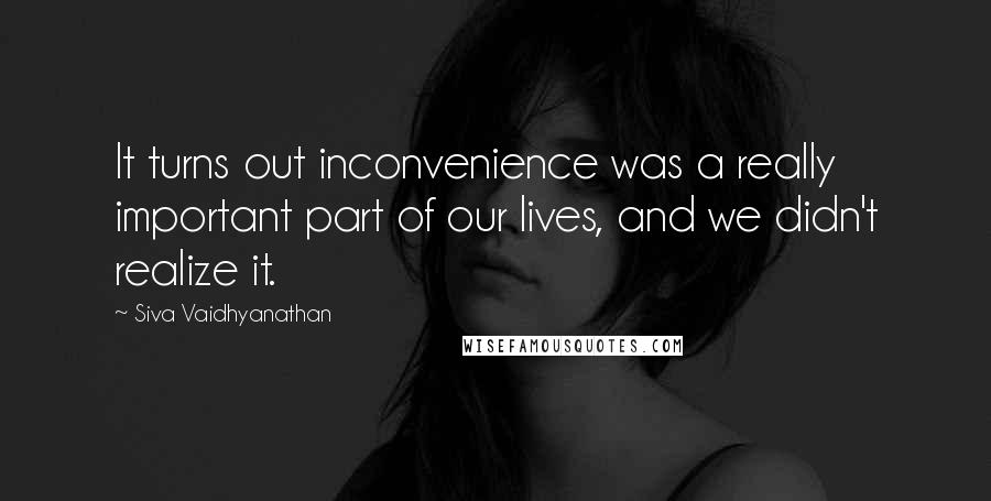 Siva Vaidhyanathan Quotes: It turns out inconvenience was a really important part of our lives, and we didn't realize it.