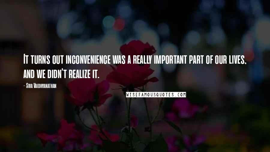 Siva Vaidhyanathan Quotes: It turns out inconvenience was a really important part of our lives, and we didn't realize it.