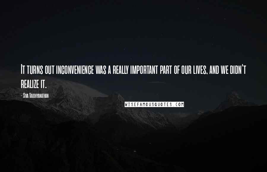 Siva Vaidhyanathan Quotes: It turns out inconvenience was a really important part of our lives, and we didn't realize it.