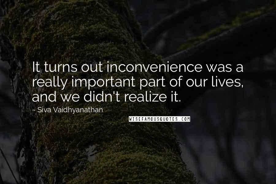 Siva Vaidhyanathan Quotes: It turns out inconvenience was a really important part of our lives, and we didn't realize it.