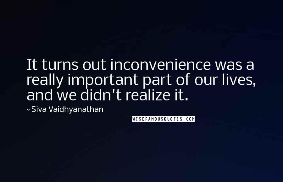 Siva Vaidhyanathan Quotes: It turns out inconvenience was a really important part of our lives, and we didn't realize it.