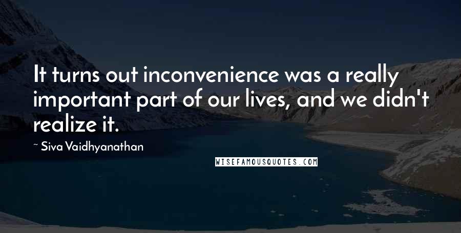 Siva Vaidhyanathan Quotes: It turns out inconvenience was a really important part of our lives, and we didn't realize it.