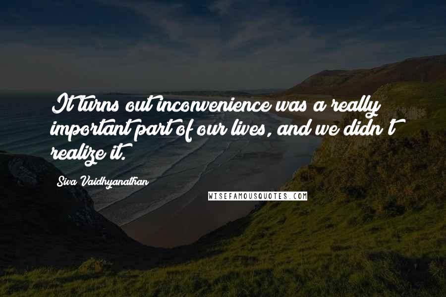 Siva Vaidhyanathan Quotes: It turns out inconvenience was a really important part of our lives, and we didn't realize it.