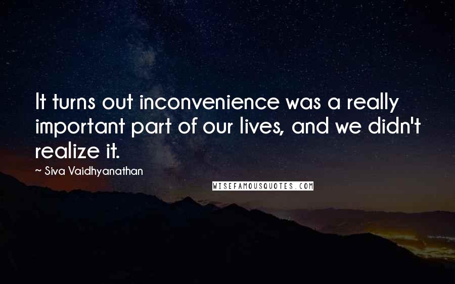 Siva Vaidhyanathan Quotes: It turns out inconvenience was a really important part of our lives, and we didn't realize it.