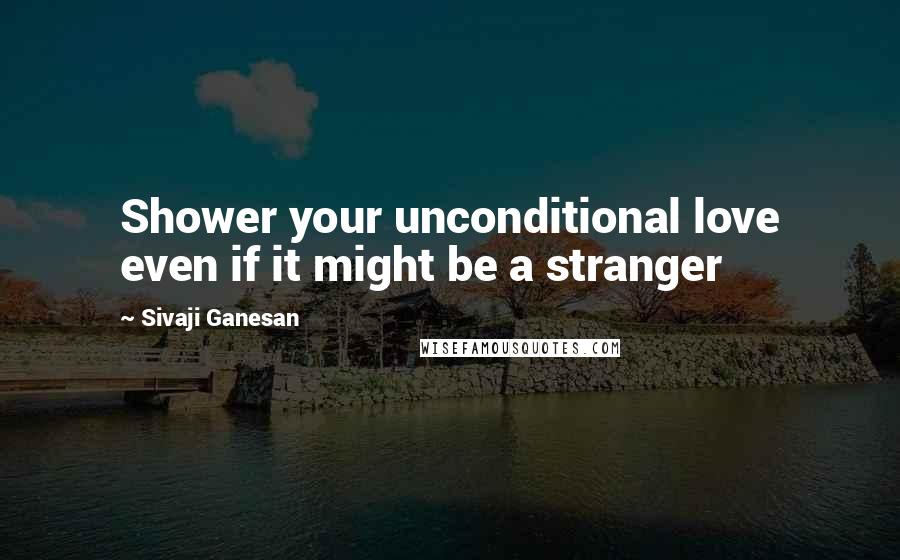 Sivaji Ganesan Quotes: Shower your unconditional love even if it might be a stranger