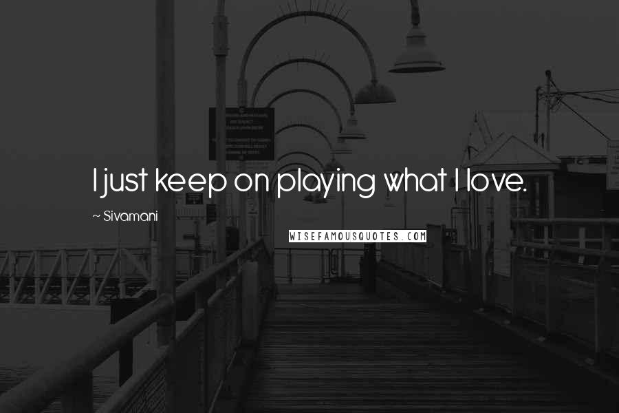 Sivamani Quotes: I just keep on playing what I love.