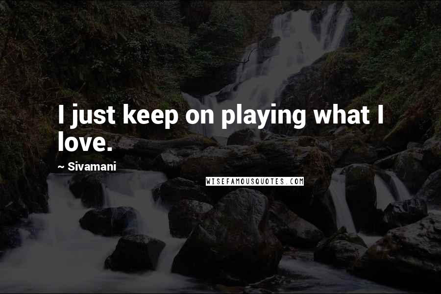 Sivamani Quotes: I just keep on playing what I love.