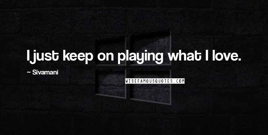 Sivamani Quotes: I just keep on playing what I love.
