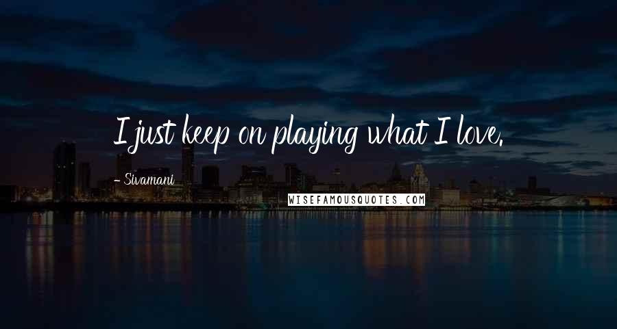 Sivamani Quotes: I just keep on playing what I love.