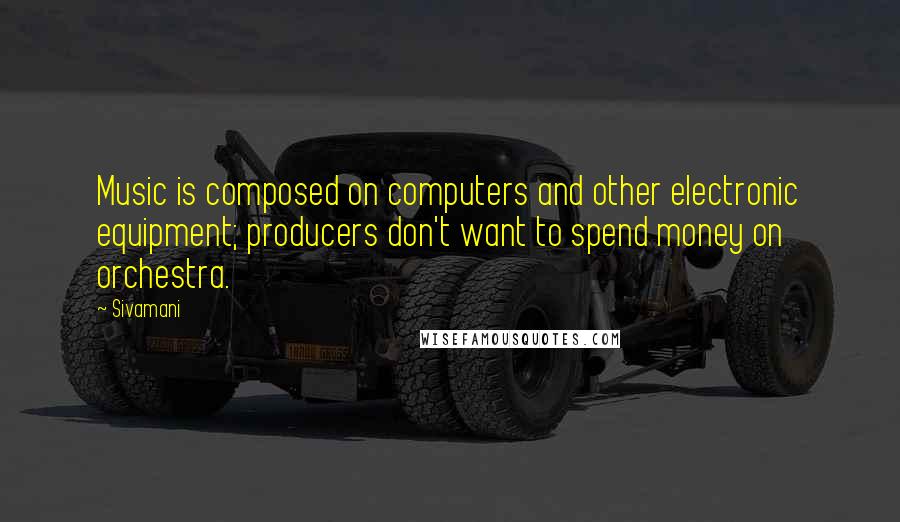 Sivamani Quotes: Music is composed on computers and other electronic equipment; producers don't want to spend money on orchestra.