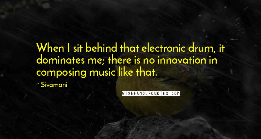 Sivamani Quotes: When I sit behind that electronic drum, it dominates me; there is no innovation in composing music like that.