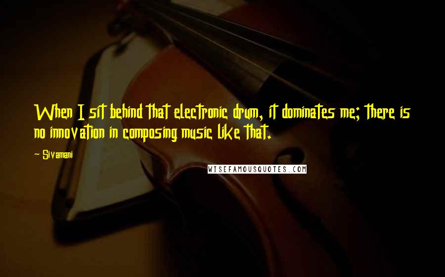 Sivamani Quotes: When I sit behind that electronic drum, it dominates me; there is no innovation in composing music like that.