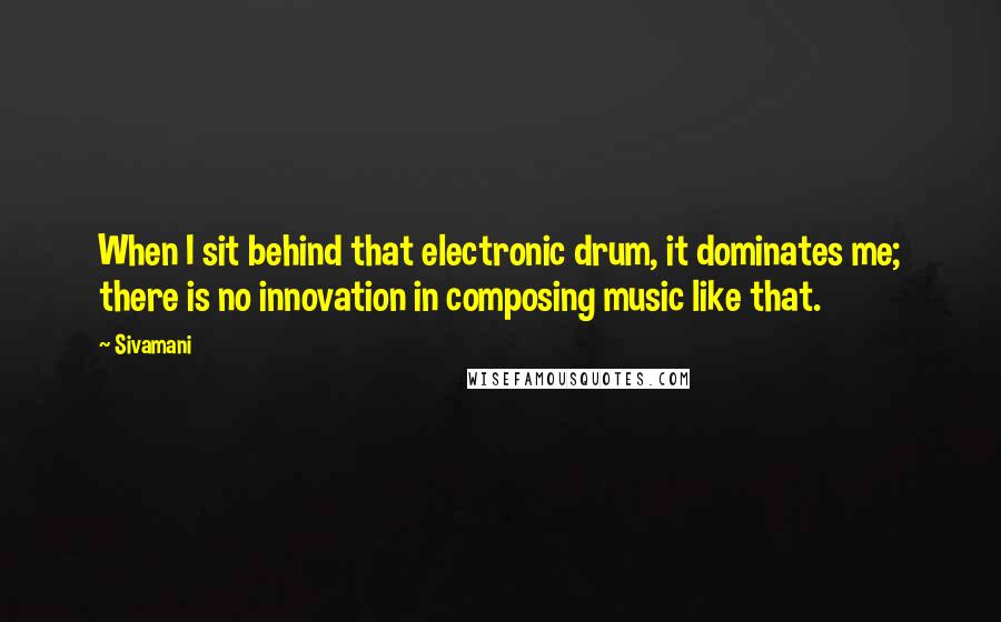 Sivamani Quotes: When I sit behind that electronic drum, it dominates me; there is no innovation in composing music like that.
