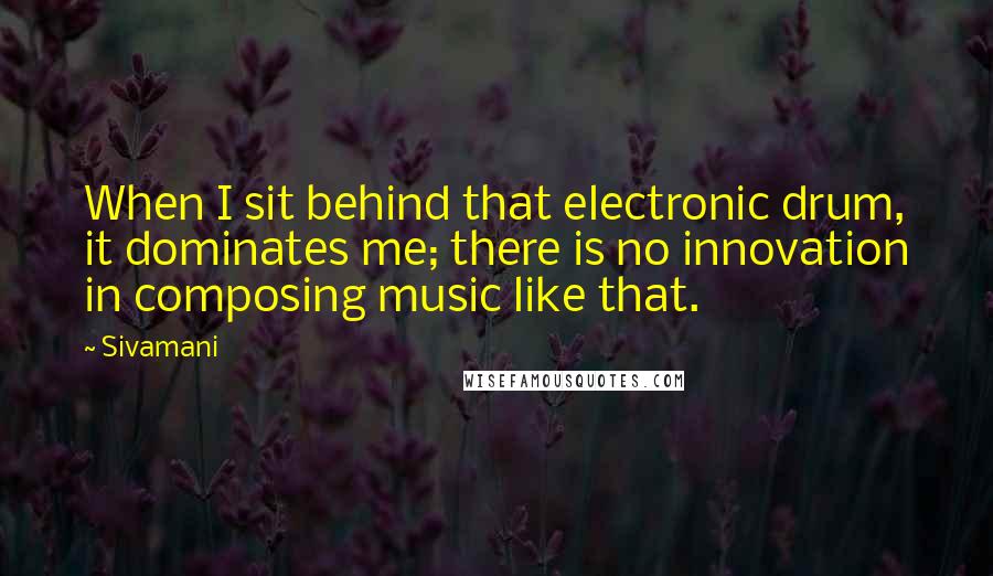 Sivamani Quotes: When I sit behind that electronic drum, it dominates me; there is no innovation in composing music like that.