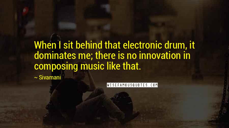 Sivamani Quotes: When I sit behind that electronic drum, it dominates me; there is no innovation in composing music like that.