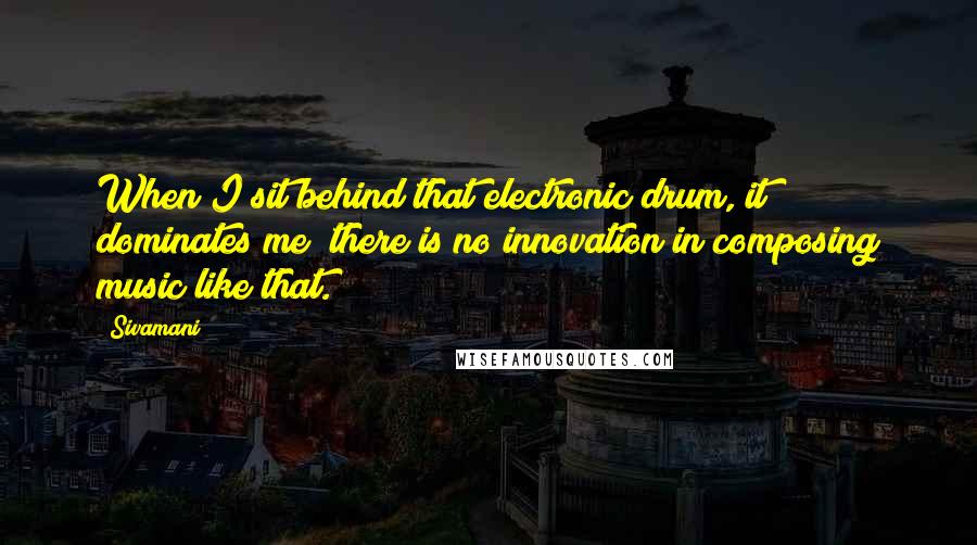 Sivamani Quotes: When I sit behind that electronic drum, it dominates me; there is no innovation in composing music like that.