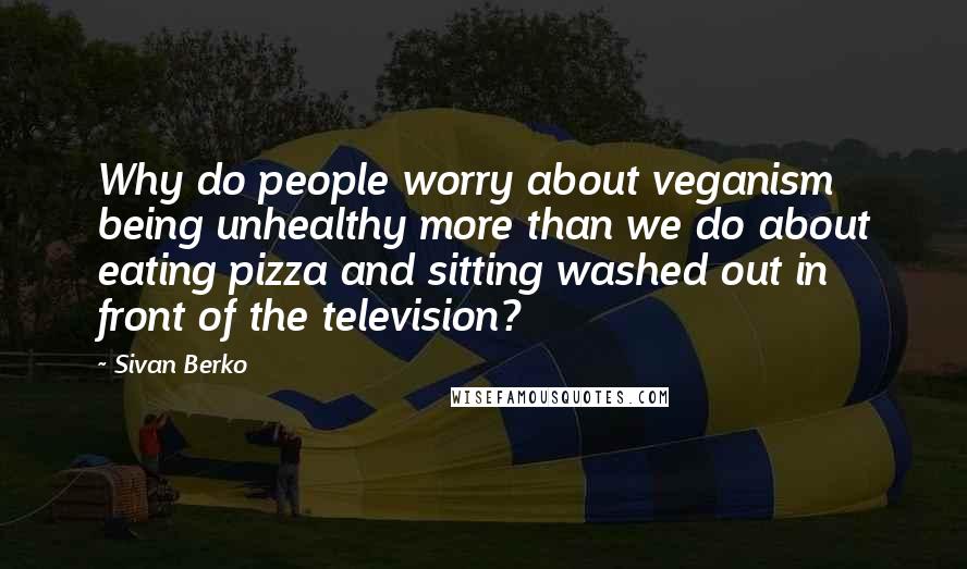 Sivan Berko Quotes: Why do people worry about veganism being unhealthy more than we do about eating pizza and sitting washed out in front of the television?