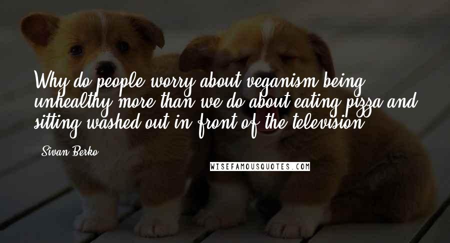 Sivan Berko Quotes: Why do people worry about veganism being unhealthy more than we do about eating pizza and sitting washed out in front of the television?