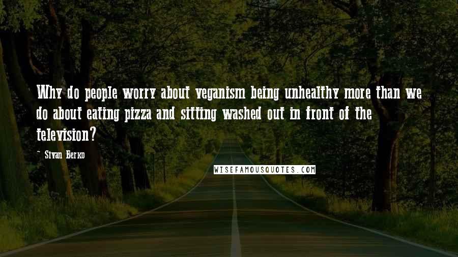 Sivan Berko Quotes: Why do people worry about veganism being unhealthy more than we do about eating pizza and sitting washed out in front of the television?