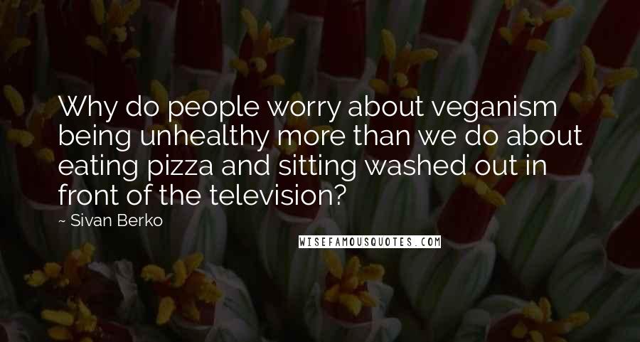 Sivan Berko Quotes: Why do people worry about veganism being unhealthy more than we do about eating pizza and sitting washed out in front of the television?