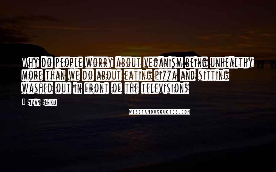 Sivan Berko Quotes: Why do people worry about veganism being unhealthy more than we do about eating pizza and sitting washed out in front of the television?