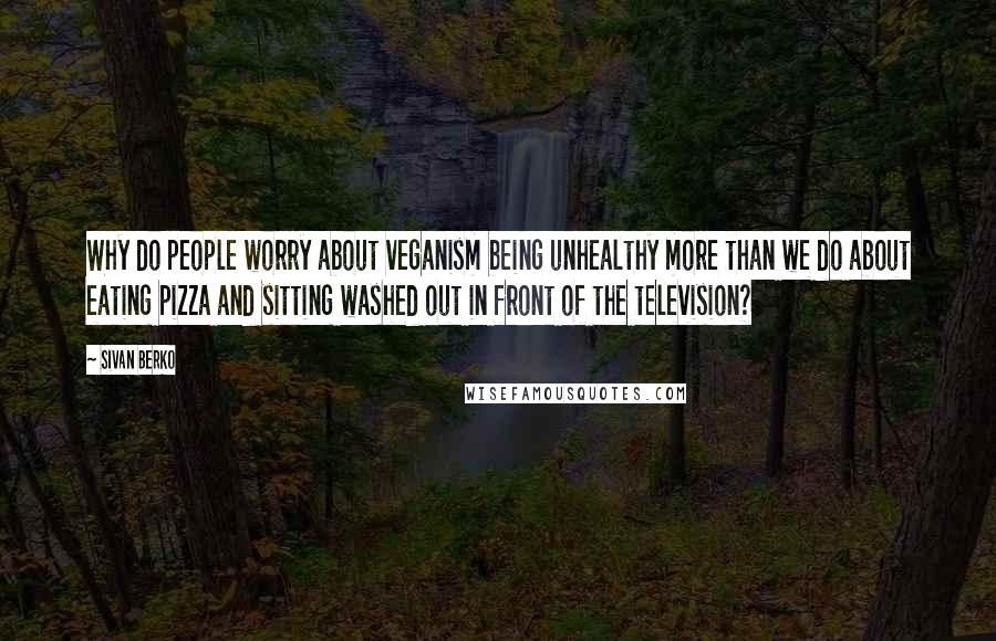 Sivan Berko Quotes: Why do people worry about veganism being unhealthy more than we do about eating pizza and sitting washed out in front of the television?