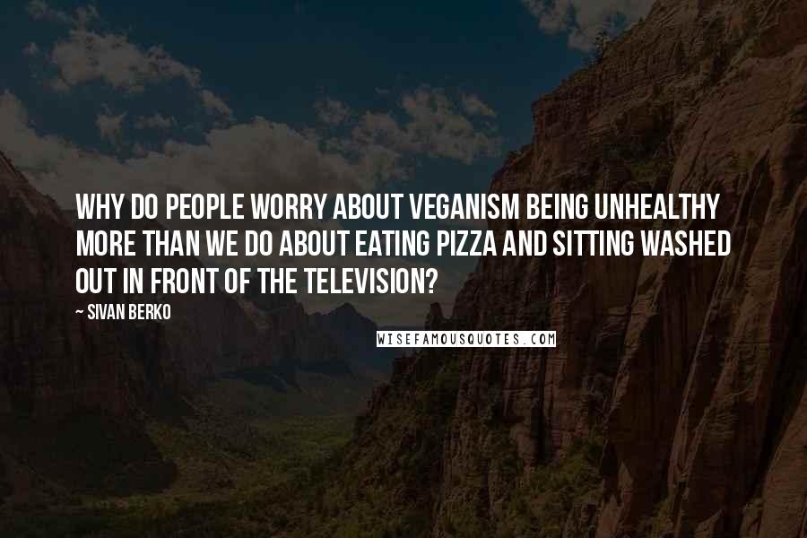 Sivan Berko Quotes: Why do people worry about veganism being unhealthy more than we do about eating pizza and sitting washed out in front of the television?