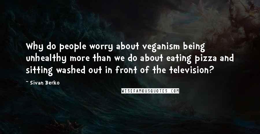 Sivan Berko Quotes: Why do people worry about veganism being unhealthy more than we do about eating pizza and sitting washed out in front of the television?