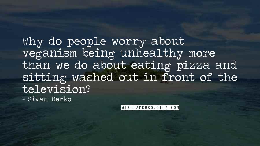 Sivan Berko Quotes: Why do people worry about veganism being unhealthy more than we do about eating pizza and sitting washed out in front of the television?