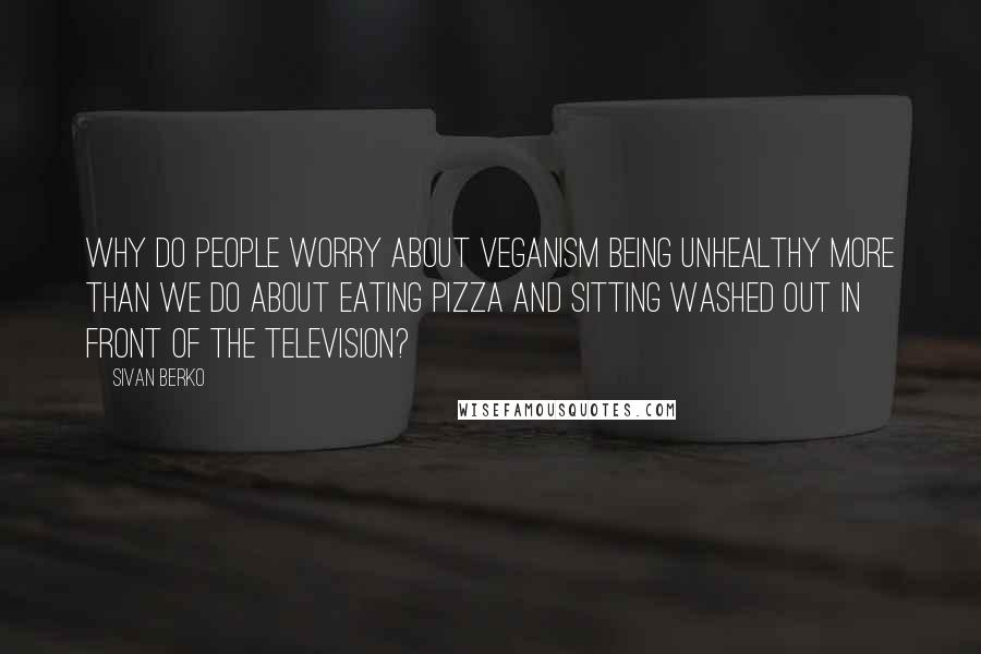 Sivan Berko Quotes: Why do people worry about veganism being unhealthy more than we do about eating pizza and sitting washed out in front of the television?