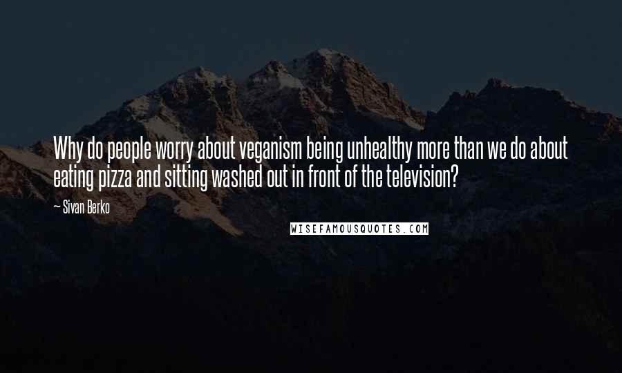 Sivan Berko Quotes: Why do people worry about veganism being unhealthy more than we do about eating pizza and sitting washed out in front of the television?