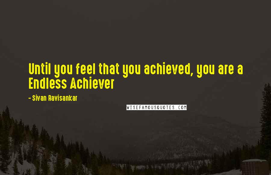 Sivan Ravisankar Quotes: Until you feel that you achieved, you are a Endless Achiever