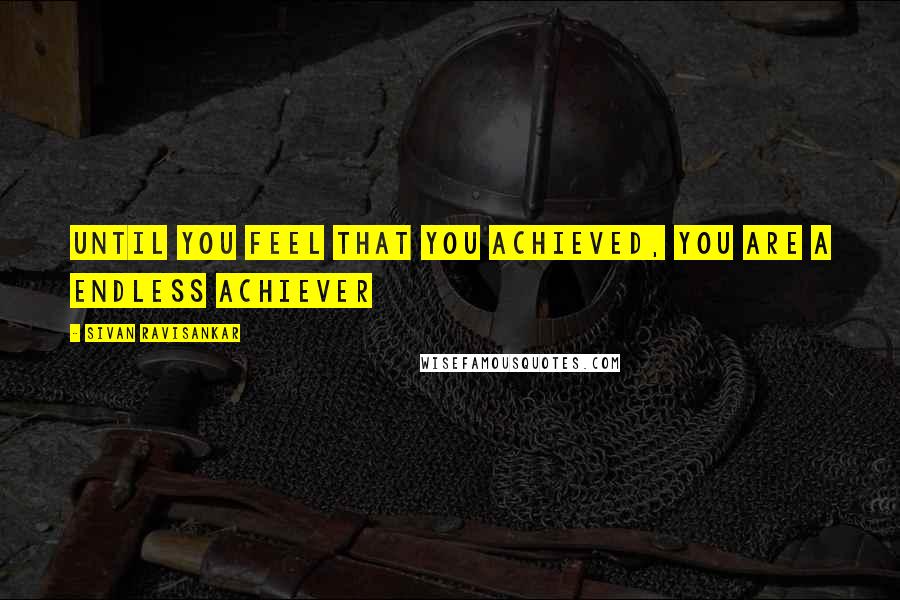 Sivan Ravisankar Quotes: Until you feel that you achieved, you are a Endless Achiever