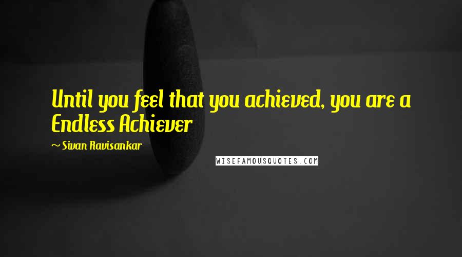 Sivan Ravisankar Quotes: Until you feel that you achieved, you are a Endless Achiever