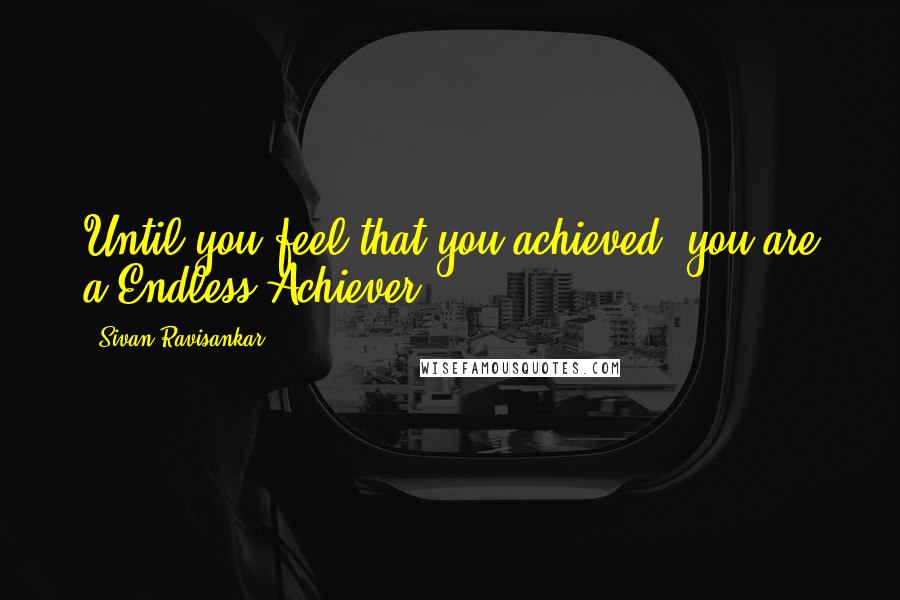 Sivan Ravisankar Quotes: Until you feel that you achieved, you are a Endless Achiever