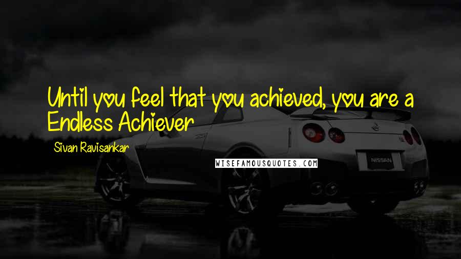 Sivan Ravisankar Quotes: Until you feel that you achieved, you are a Endless Achiever