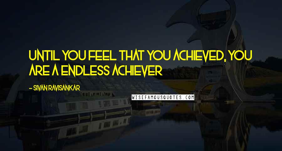 Sivan Ravisankar Quotes: Until you feel that you achieved, you are a Endless Achiever